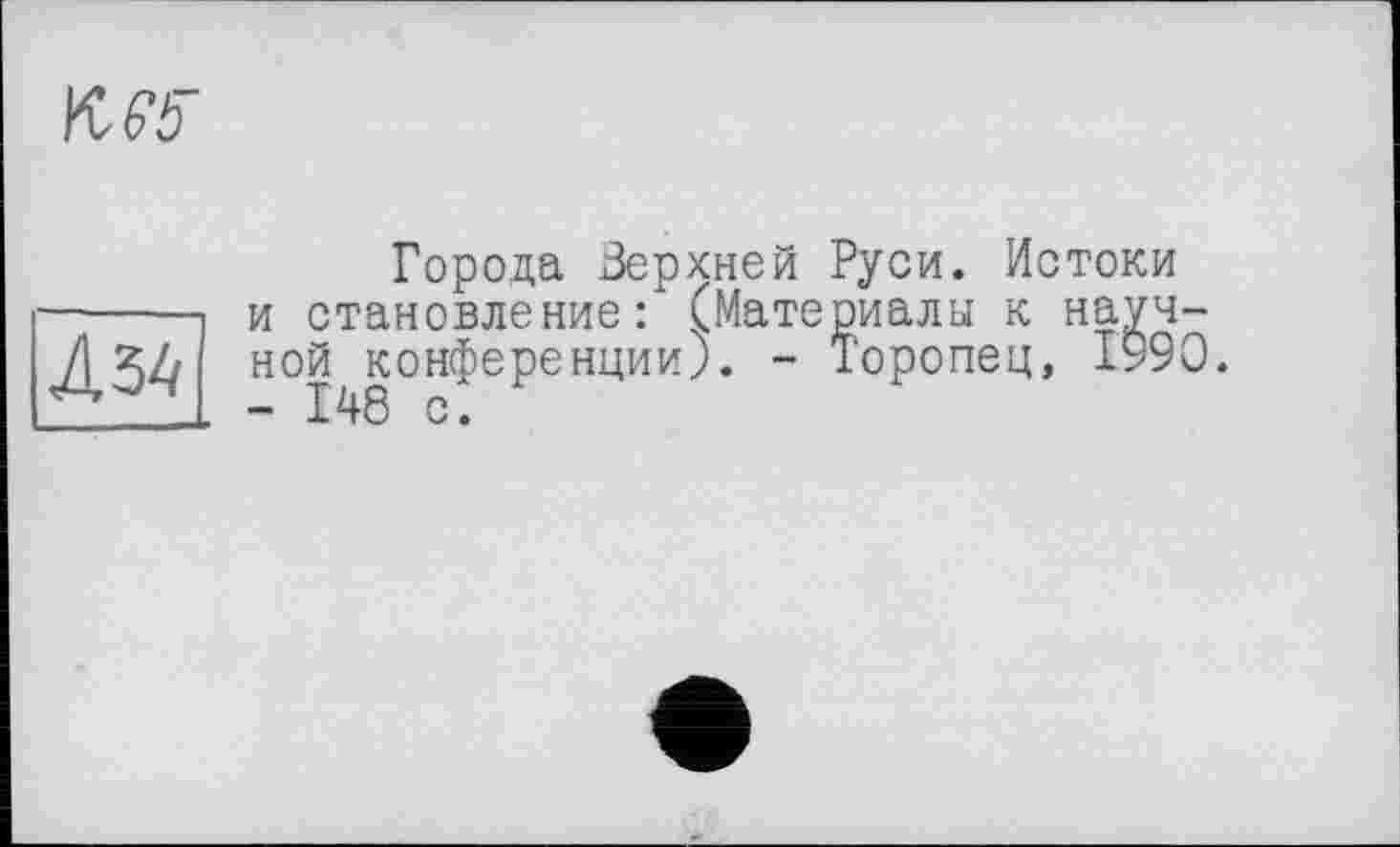 ﻿KM'
Д34
Города Верхней Руси. Истоки и становление: (Материалы к научной конференции). - Торопец, 1990. - 148 с.